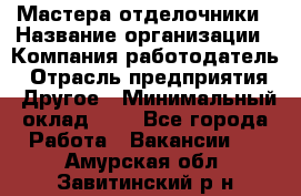 Мастера-отделочники › Название организации ­ Компания-работодатель › Отрасль предприятия ­ Другое › Минимальный оклад ­ 1 - Все города Работа » Вакансии   . Амурская обл.,Завитинский р-н